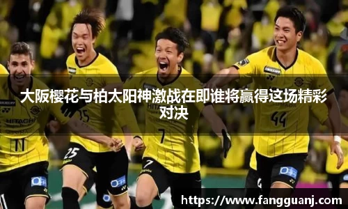 大阪樱花与柏太阳神激战在即谁将赢得这场精彩对决