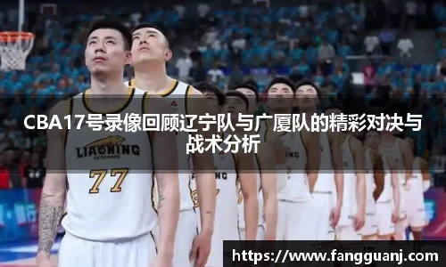 CBA17号录像回顾辽宁队与广厦队的精彩对决与战术分析